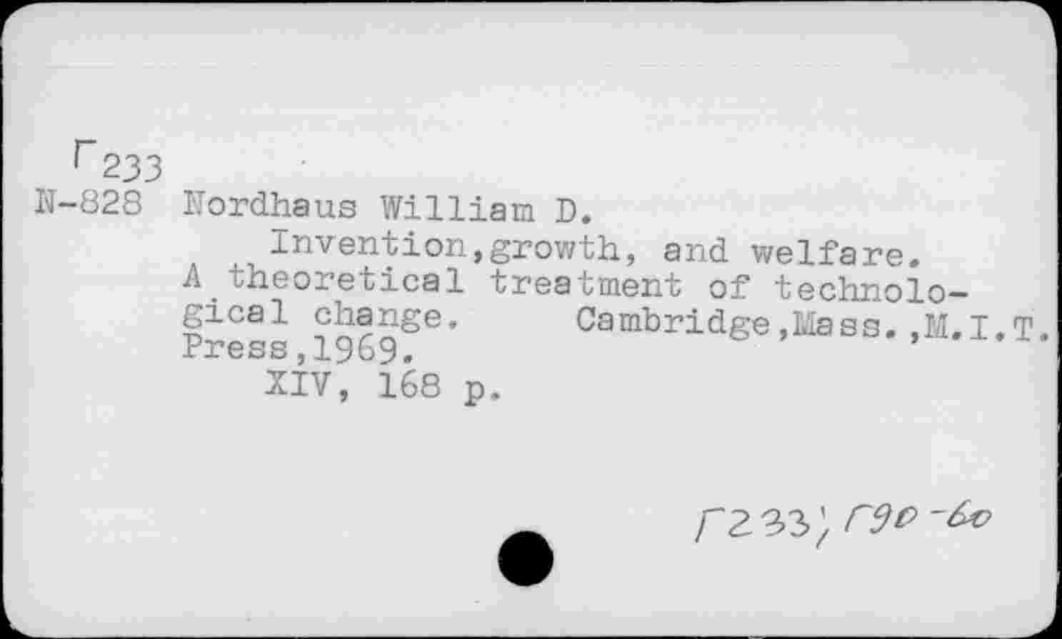 ﻿r233
N-828 Nordhaus William D.
Invention,growth, and welfare.
A theoretical treatment of technological change. Cambridge»Mass.I.T.
Press,1969.	’
XIV, 168 p.
